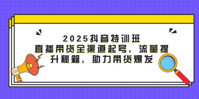 抖音特训班：直播带货全渠道起号，流量提升秘籍，助力带货爆发