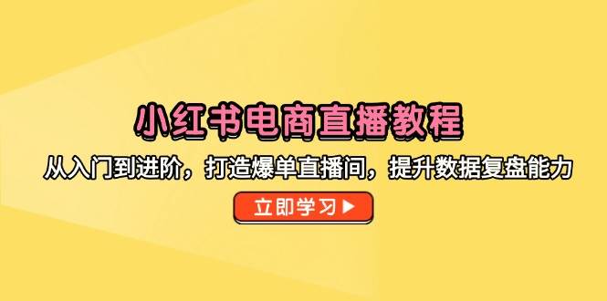 小红书电商直播实战指南：从入门到进阶运营，打造高转化直播间与数据复盘能力提升