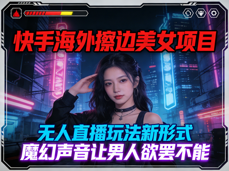 快手海外擦边美女项目，无人直播玩法新形式，魔幻声音让男人欲罢不能