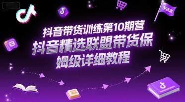 抖音带货实战训练营、精选联盟保姆级教程、第十期手把手教学