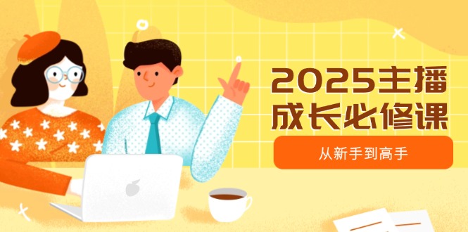 <span style='color:#ff0000'>2025主播成长必修课，主播从新手到高手，涵盖趋势、定位、能力构建等</span>