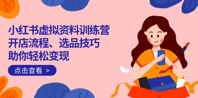<span style='color:#001aff'>小红书虚拟资料训练营：开店流程、选品技巧一网打尽，助你轻松变现</span>