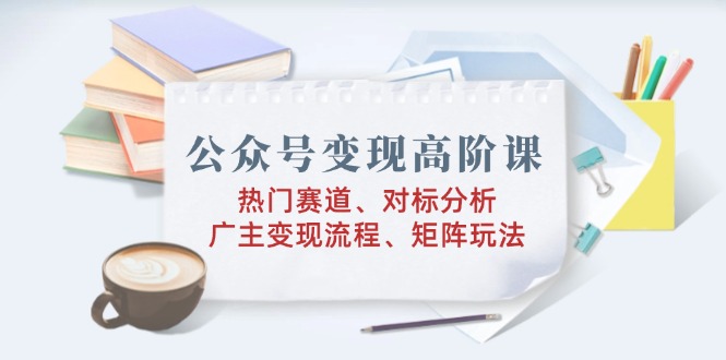 <span style='color:#001aff'>公众号变现高阶课：热门赛道、对标分析、广告主变现流程、矩阵玩法</span>