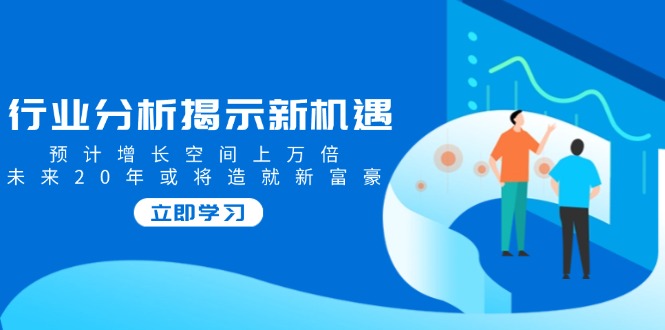 <span style='color:#001aff'>行业分析揭示新机遇，预计增长空间上万倍，未来20年或将造就新富豪</span>