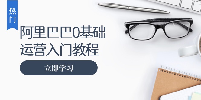<span style='color:#001aff'>阿里巴巴运营零基础入门教程：涵盖开店、运营、推广，快速成为电商高手</span>