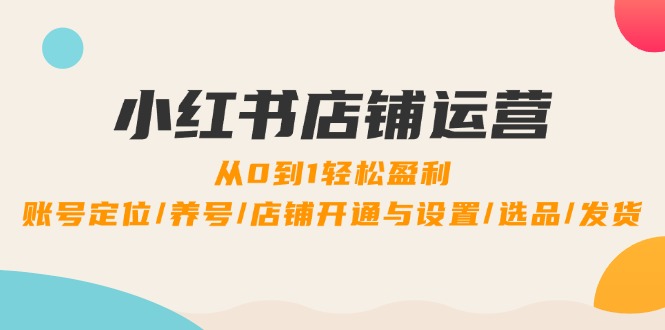 <span style='color:#078a00'>小红书店铺运营：0到1轻松盈利，账号定位/养号/店铺开通与设置/选品/发货</span>