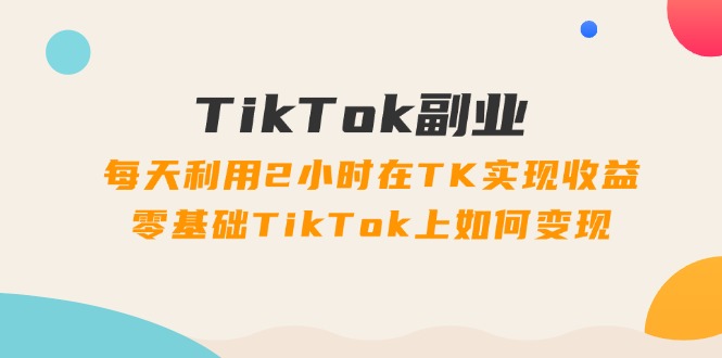 <span style='color:#a100e0'>TikTok副业：每天利用2小时在TK实现收益，零基础TikTok上如何变现，34节程</span>