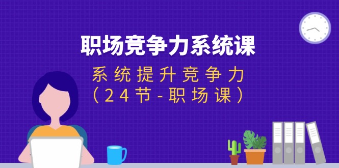 <span style='color:#ff0000'>职场-竞争力系统课：系统提升竞争力（24节-职场课</span>