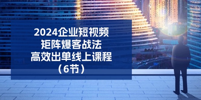 <span style='color:#ff0000'>2024企业-短视频-矩阵 爆客战法，高效出单线上课程（6节</span>