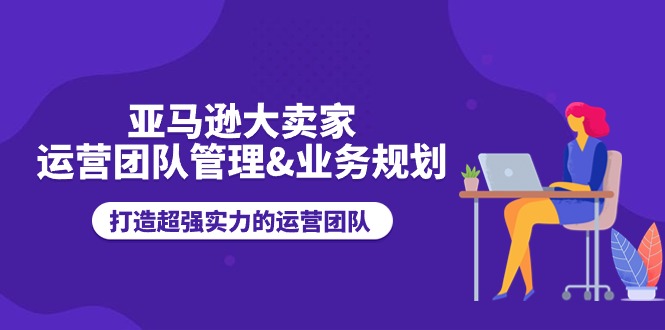 <span style='color:#001aff'>亚马逊大卖家-运营团队管理&业务规划，打造超强实力的运营团队</span>