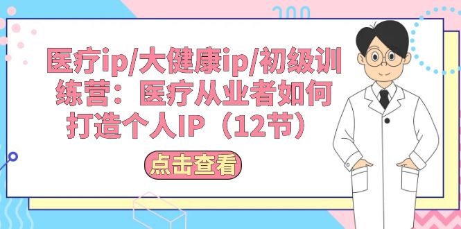<span style='color:#ff0000'>医疗ip/大健康ip/初级训练营：医疗从业者如何打造个人IP（12节</span>