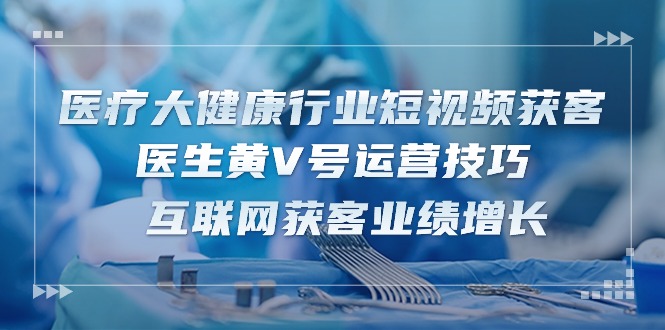 <span style='color:#a100e0'>医疗 大健康行业短视频获客：医生黄V号运营技巧 互联网获客业绩增长-15节</span>