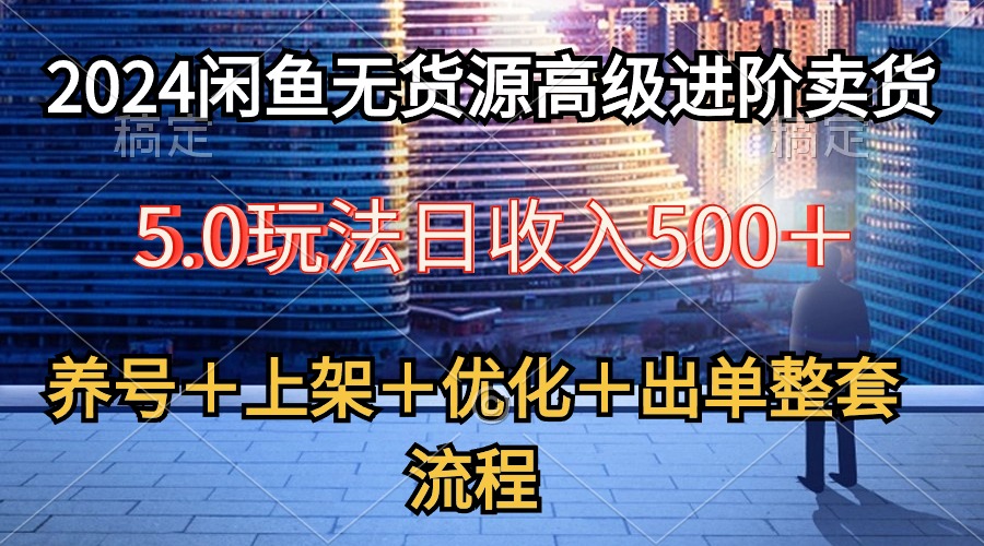<span style='color:#078a00'>2024闲鱼无货源高级进阶卖货5.0，养号＋选品＋上架＋优化＋出单整套流程</span>