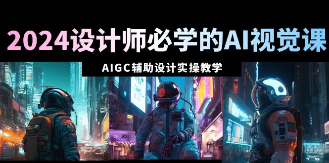 <span style='color:#078a00'>2024设计师必学的AI视觉课：AIGC辅助设计实操教学（66节课</span>
