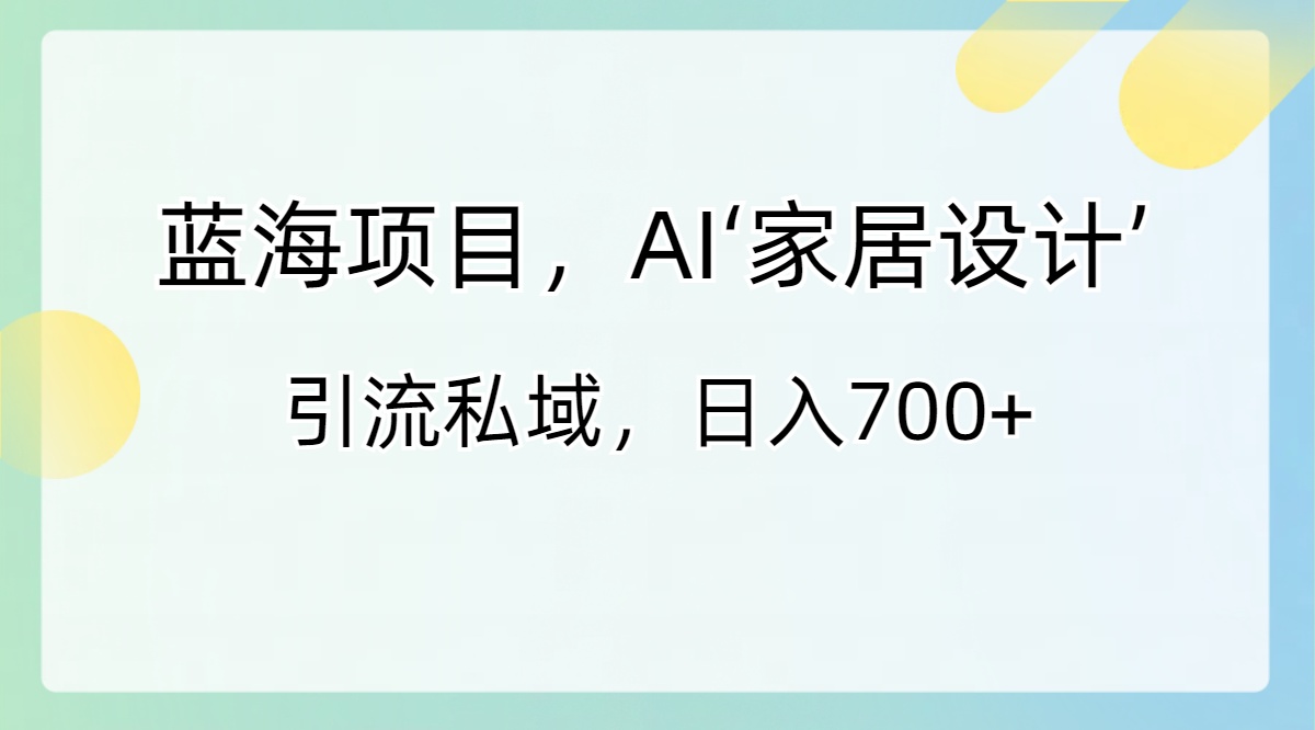 <span style='color:#a100e0'>蓝海项目，AI‘家居设计’ 引流私域，日入</span>