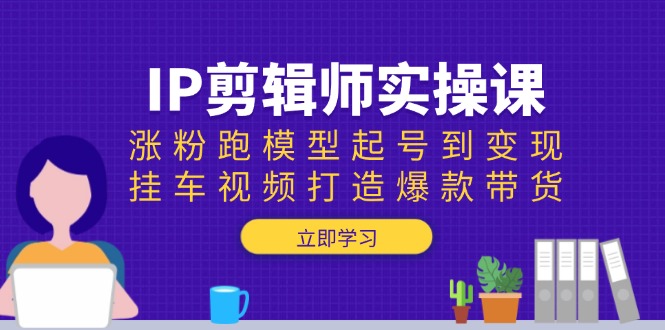 <span style='color:#a100e0'>IP剪辑师实操课：涨粉跑模型起号到变现，挂车视频打造爆款带货</span>