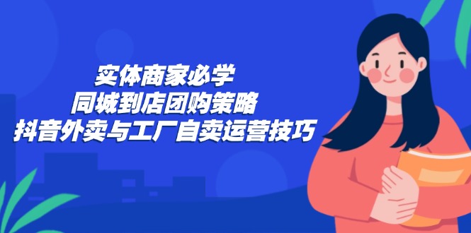<span style='color:#a100e0'>实体商家必学：同城到店团购策略：抖音外卖与工厂自卖运营技巧</span>