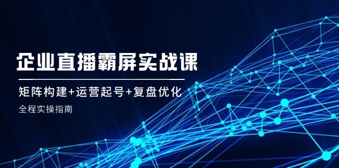 <span style='color:#001aff'>企 业 直 播 霸 屏实战课：矩阵构建+运营起号+复盘优化，全程实操指南</span>