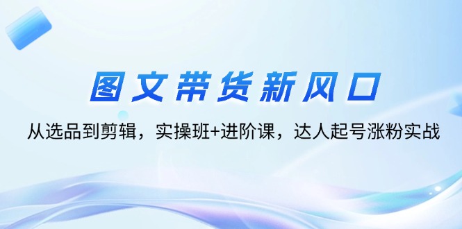 <span style='color:#bd7800'>图文带货新风口：从选品到剪辑，实操班+进阶课，达人起号涨粉实战</span>