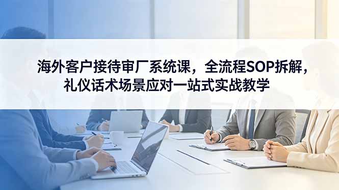 <span style='color:#001aff'>海外客户接待审厂系统课，全流程SOP拆解，礼仪话术场景应对一站式实战教学</span>
