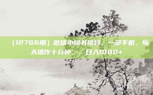 (12766期)微信小绿书项目,一部手机,每天操作十分钟,,日入1000+