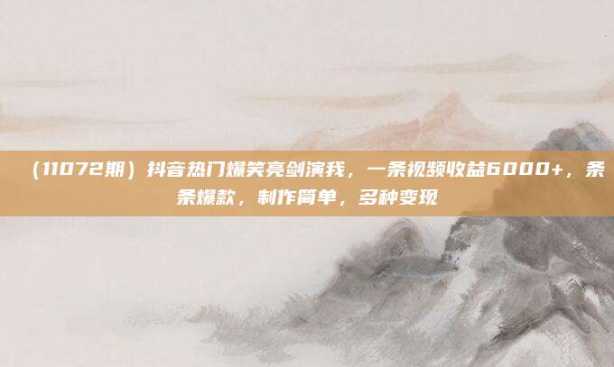 (11072期)抖音热门爆笑亮剑演我,一条视频收益6000+,条条爆款,制作简单,多种变现