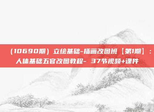 (10690期)立绘基础-插画改图班【第1期】:人体基础五官改图教程- 37节视频+课件