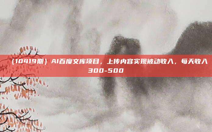 (10419期)AI百度文库项目,上传内容实现被动收入,每天收入300-500
