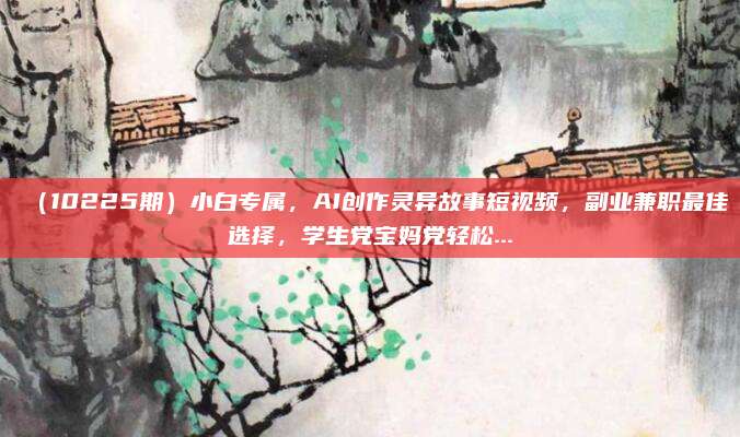 (10225期)小白专属,AI创作灵异故事短视频,副业兼职最佳选择,学生党宝妈党轻松...