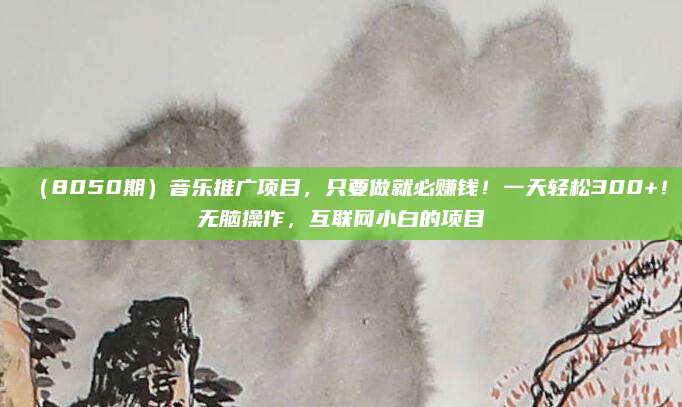 (8050期)音乐推广项目,只要做就必赚钱!一天轻松300+!无脑操作,互联网小白的项目
