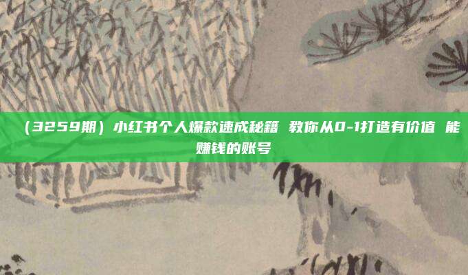 (3259期)小红书个人爆款速成秘籍 教你从0-1打造有价值 能赚钱的账号