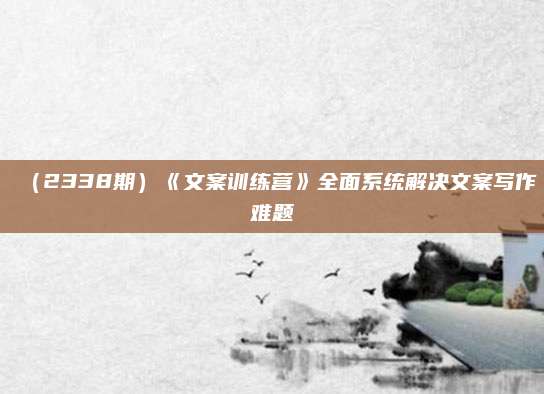 (2338期)《文案训练营》全面系统解决文案写作难题