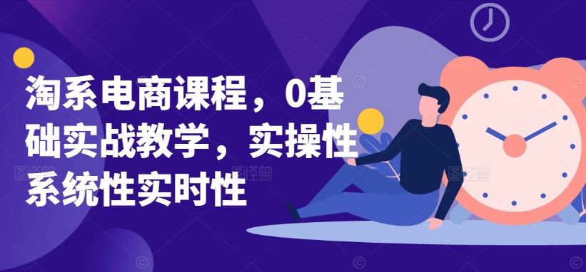 淘系电商课程,0基础实战教学,实操性系统性实时性