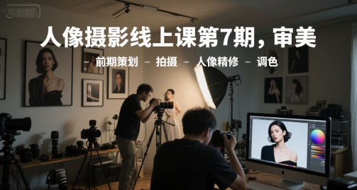 人像摄影线上课第7期,审美-前期策划-拍摄-人像精修-调色