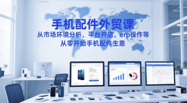 手机配件外贸课,从市场环境分析,平台开店,erp操作等,从零开始手机配件生意