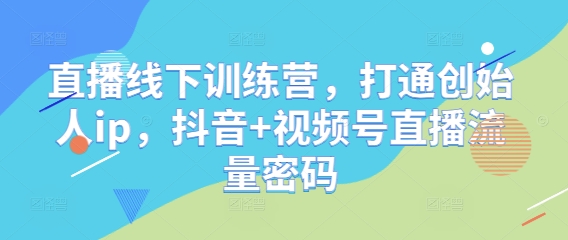 直播线下训练营,打通创始人ip,抖音+视频号直播流量密码