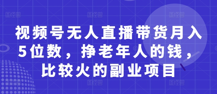 视频号无人直播带货月入5位数,挣老年人的钱,比较火的副业项目