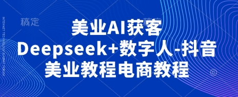 美业AI获客Deepseek+数字人-抖音美业教程电商教程