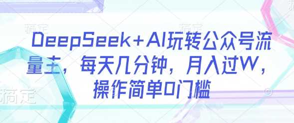 DeepSeek+AI玩转公众号流量主,每天几分钟,月入过W,操作简单0门槛
