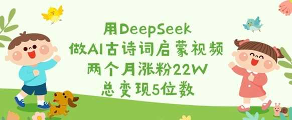 用DeepSeek做AI古诗词启蒙视频,两个月涨粉22W,总变现5位数