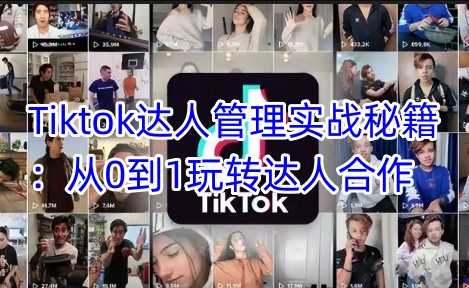 Tiktok达人管理实战秘籍:从0到1玩转达人合作