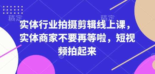 实体行业拍摄剪辑线上课,实体商家不要再等啦,短视频拍起来