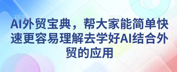 AI外贸宝典,帮大家能简单快速更容易理解去学好AI结合外贸的应用