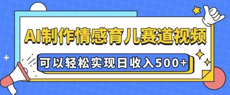 AI 制作情感育儿赛道视频,可以轻松实现日收入5张【揭秘】