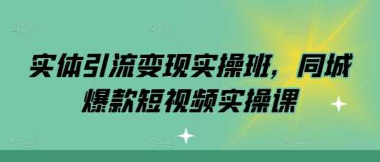 实体引流变现实操班,同城爆款短视频实操课