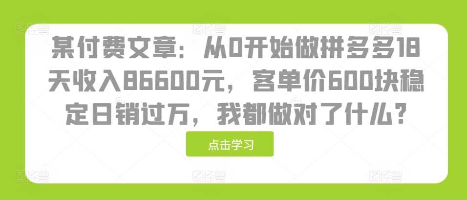 某付费文章:从0开始做拼多多18天收入86600元,客单价600块稳定日销过万,我都做对了什么?
