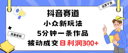 抖音赛道:小众新玩法,5分钟一条作品,被动成交,日利润3张