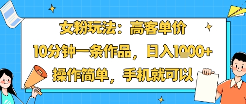 女粉玩法:高客单价,10分钟一条作品,日入1k+操作简单,手机就可以