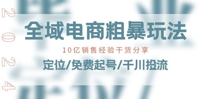 全域电商-粗暴玩法课:10亿销售经验干货分享!定位/免费起号/千川投流