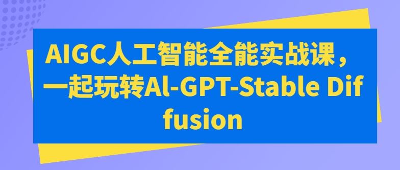 AIGC人工智能全能实战课,一起玩转Al-GPT-Stable Diffusion